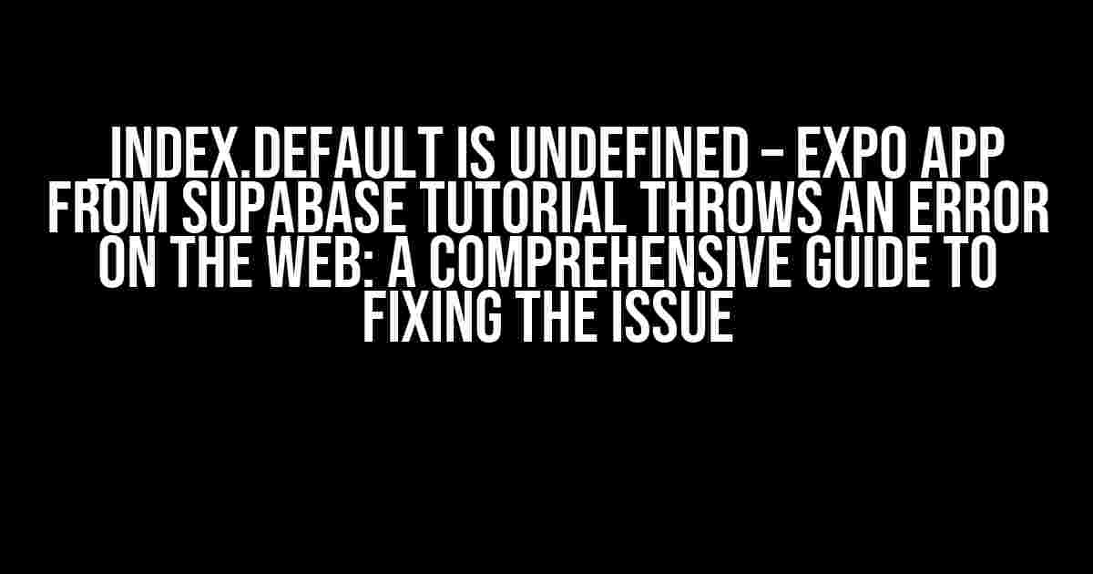 _index.default is undefined – Expo app from Supabase tutorial throws an error on the web: A Comprehensive Guide to Fixing the Issue