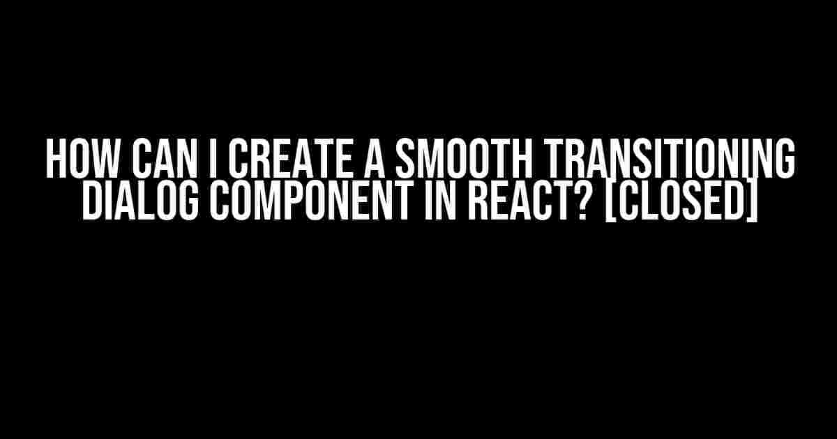 How can I create a smooth transitioning dialog component in React? [closed]