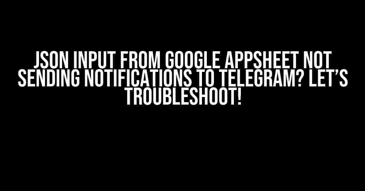 JSON Input from Google AppSheet Not Sending Notifications to Telegram? Let’s Troubleshoot!