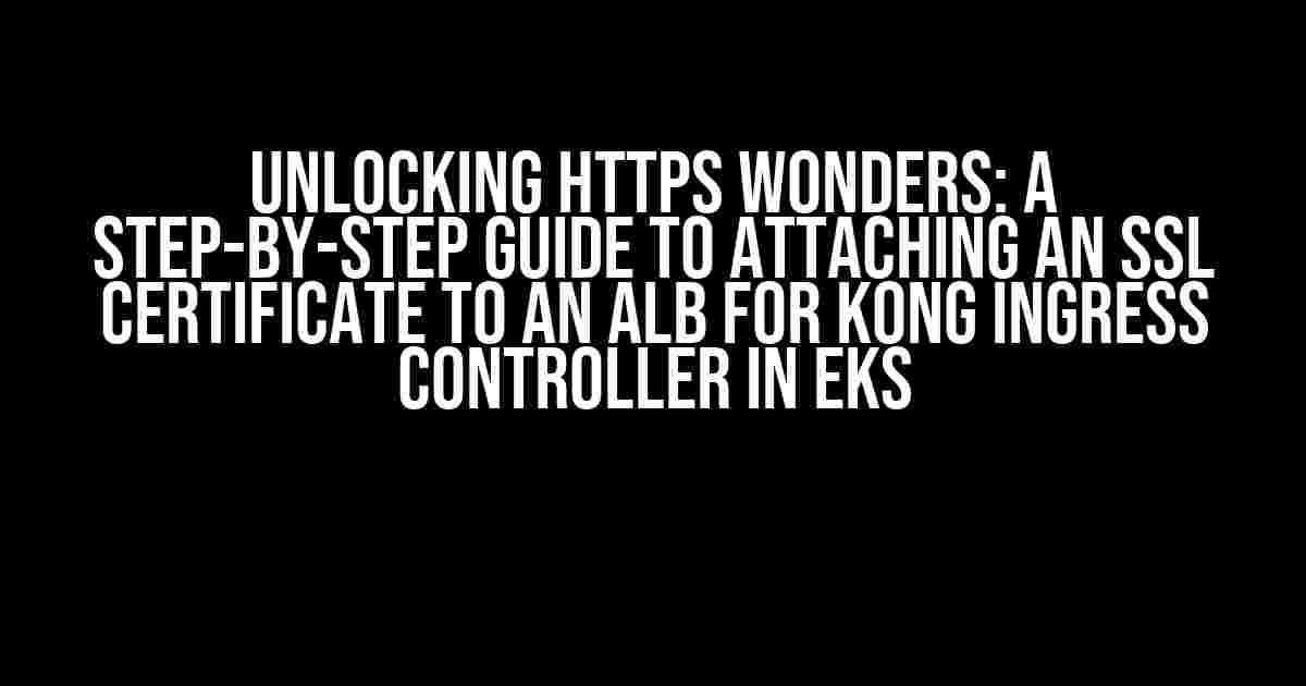 Unlocking HTTPS Wonders: A Step-by-Step Guide to Attaching an SSL Certificate to an ALB for Kong Ingress Controller in EKS