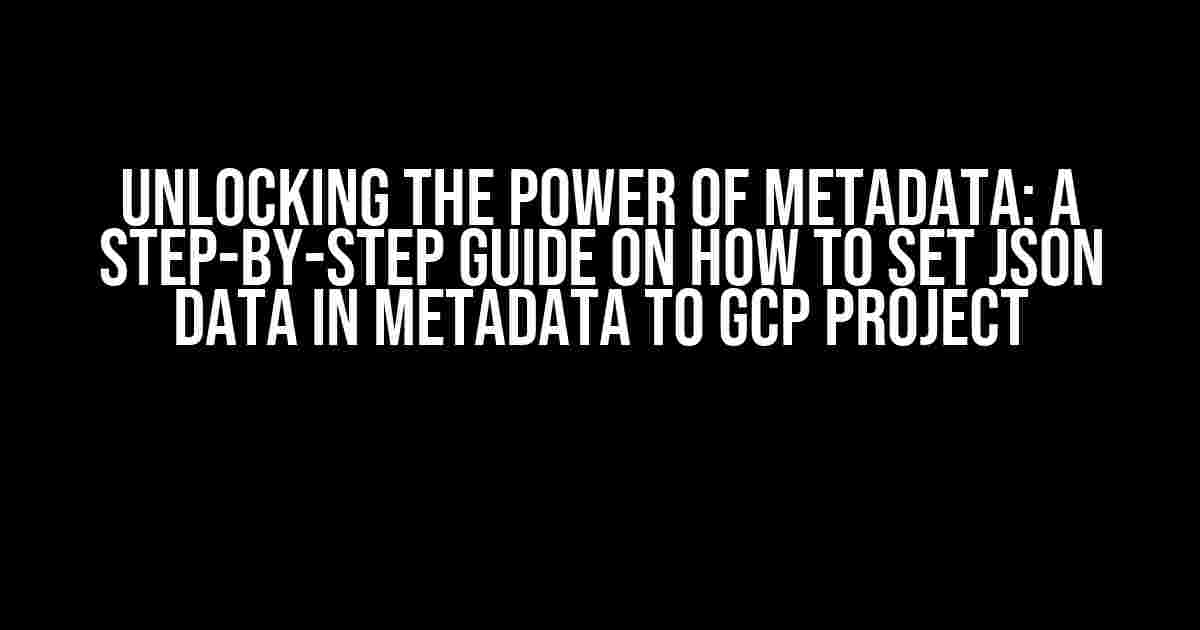 Unlocking the Power of Metadata: A Step-by-Step Guide on How to Set JSON Data in Metadata to GCP Project