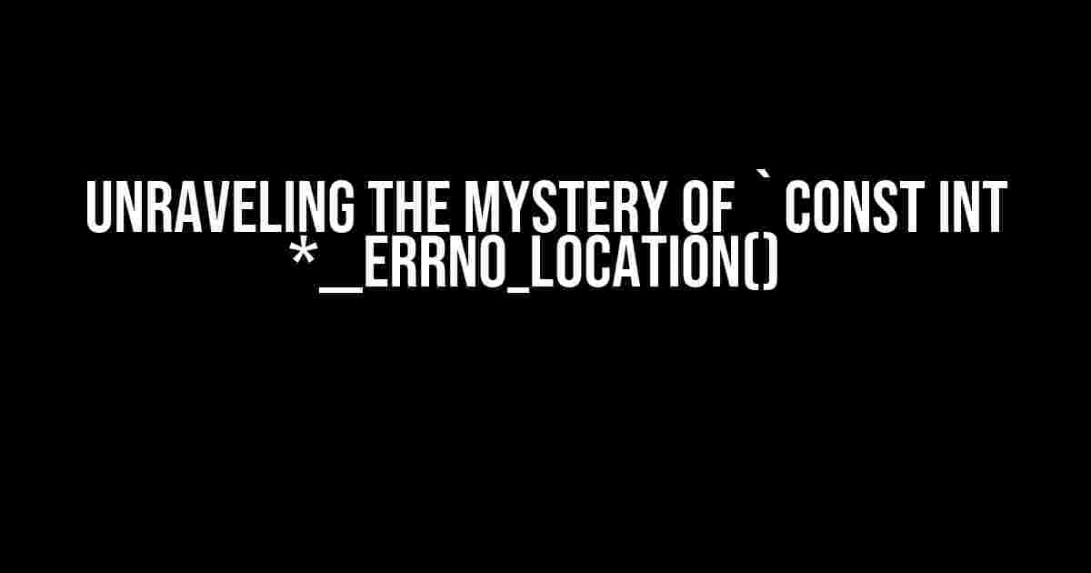 Unraveling the Mystery of `const int *__errno_location()`